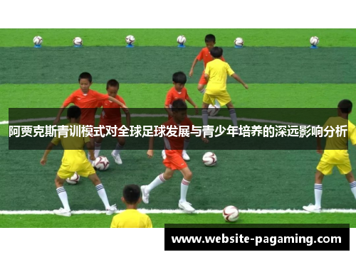 阿贾克斯青训模式对全球足球发展与青少年培养的深远影响分析 阿贾克斯青训模式对全球足球发展与青少年培养的深远影响分析