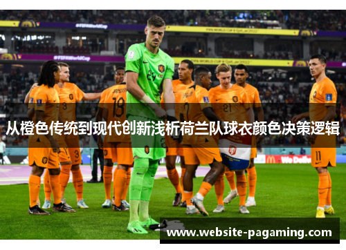 从橙色传统到现代创新浅析荷兰队球衣颜色决策逻辑