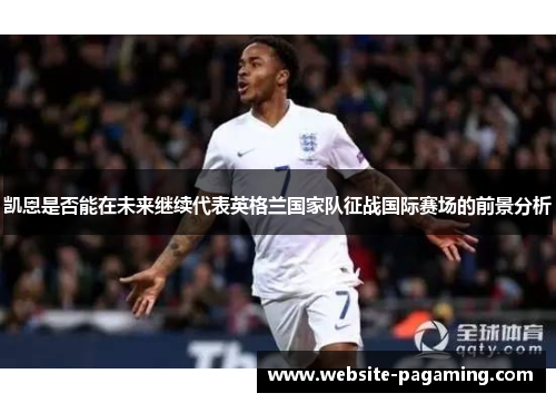 凯恩是否能在未来继续代表英格兰国家队征战国际赛场的前景分析 凯恩是否能在未来继续代表英格兰国家队征战国际赛场的前景分析