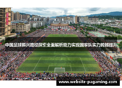 中国足球振兴路径探索全面解析助力实现国家队实力跨越提升 中国足球振兴路径探索全面解析助力实现国家队实力跨越提升