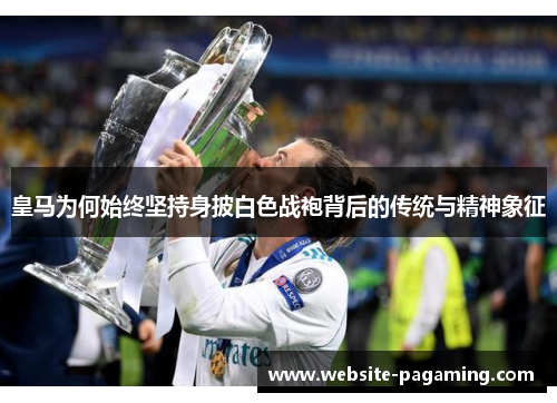 皇马为何始终坚持身披白色战袍背后的传统与精神象征