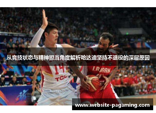 从竞技状态与精神担当角度解析哈达迪坚持不退役的深层原因