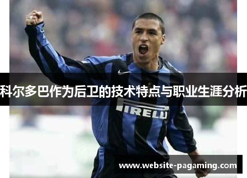 科尔多巴作为后卫的技术特点与职业生涯分析 科尔多巴作为后卫的技术特点与职业生涯分析
