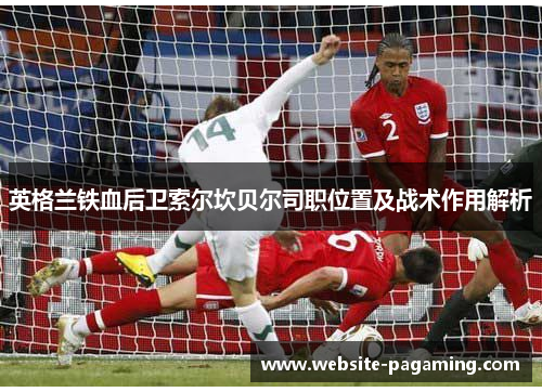 英格兰铁血后卫索尔坎贝尔司职位置及战术作用解析 英格兰铁血后卫索尔坎贝尔司职位置及战术作用解析