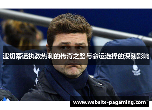 波切蒂诺执教热刺的传奇之路与命运选择的深刻影响