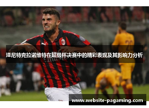 泽尼特克拉诺维特在超级杯决赛中的精彩表现及其影响力分析