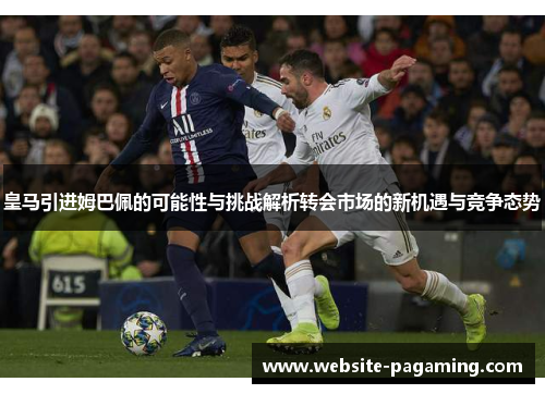 皇马引进姆巴佩的可能性与挑战解析转会市场的新机遇与竞争态势
