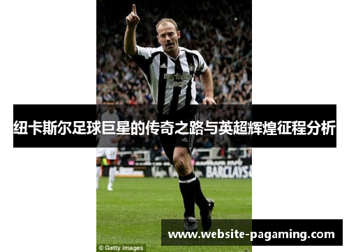 纽卡斯尔足球巨星的传奇之路与英超辉煌征程分析