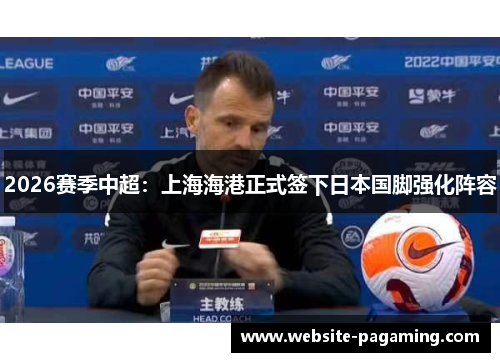 2026赛季中超：上海海港正式签下日本国脚强化阵容