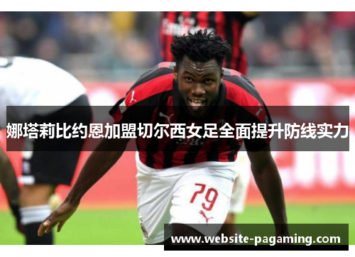 娜塔莉比约恩加盟切尔西女足全面提升防线实力