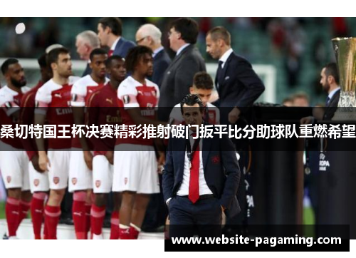 桑切特国王杯决赛精彩推射破门扳平比分助球队重燃希望