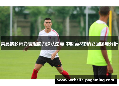 莱昂纳多精彩表现助力球队逆袭 中超第8轮精彩回顾与分析