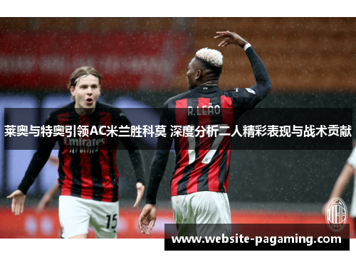 莱奥与特奥引领AC米兰胜科莫 深度分析二人精彩表现与战术贡献