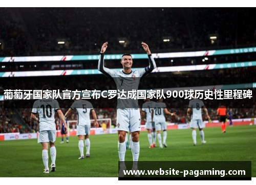 葡萄牙国家队官方宣布C罗达成国家队900球历史性里程碑