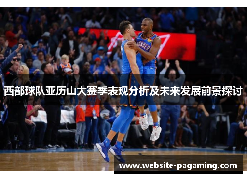 西部球队亚历山大赛季表现分析及未来发展前景探讨