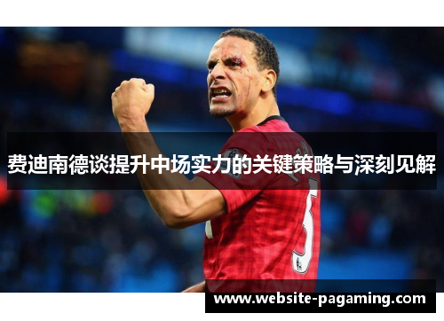 费迪南德谈提升中场实力的关键策略与深刻见解 费迪南德谈提升中场实力的关键策略与深刻见解