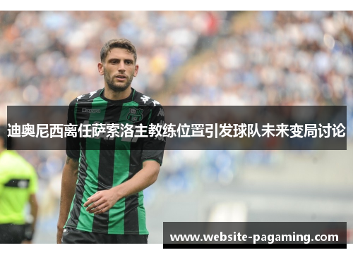 迪奥尼西离任萨索洛主教练位置引发球队未来变局讨论