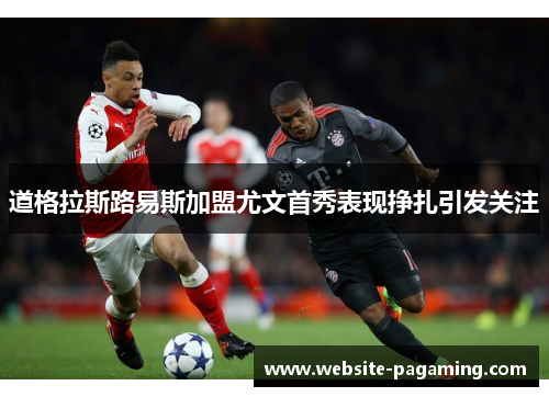 道格拉斯路易斯加盟尤文首秀表现挣扎引发关注