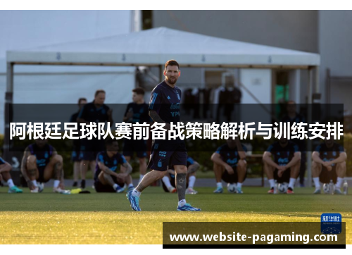 阿根廷足球队赛前备战策略解析与训练安排