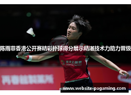 陈雨菲香港公开赛精彩扑球得分展示精湛技术力助力晋级