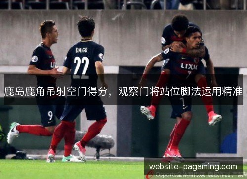 鹿岛鹿角吊射空门得分，观察门将站位脚法运用精准