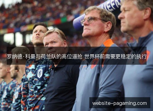 罗纳德·科曼与荷兰队的高位逼抢 世界杯前需要更稳定的执行